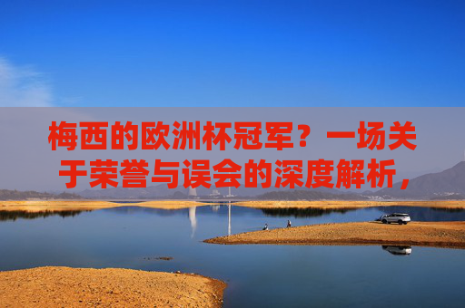 梅西的欧洲杯冠军?一场关于荣誉与误会的深度解析,梅西的欧洲杯冠军?荣誉与误会的深度解析 梅西的欧洲杯冠军?一场关于荣誉与误会的深度解析,梅西的欧洲杯冠军?荣誉与误会的深度解析