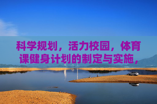 科学规划,活力校园,体育课健身计划的制定与实施,科学规划促活力校园,体育课健身计划的制定与实施 科学规划,活力校园,体育课健身计划的制定与实施,科学规划促活力校园,体育课健身计划的制定与实施