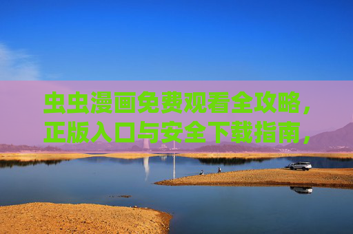虫虫漫画免费观看全攻略,正版入口与安全下载指南,虫虫漫画免费观看全攻略,正版入口与安全下载指南 虫虫漫画免费观看全攻略,正版入口与安全下载指南,虫虫漫画免费观看全攻略,正版入口与安全下载指南