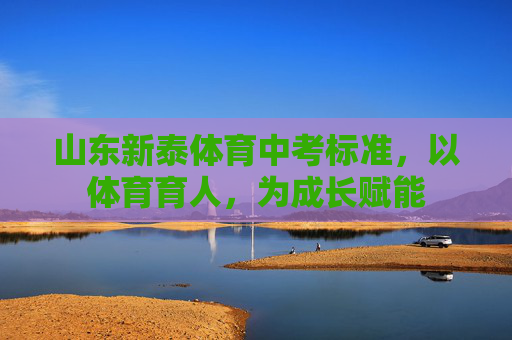 山东新泰体育中考标准,以体育育人,为成长赋能 山东新泰体育中考标准,以体育育人,为成长赋能
