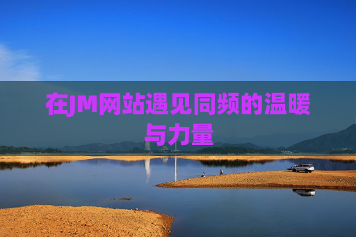 在JM网站遇见同频的温暖与力量 在JM网站遇见同频的温暖与力量