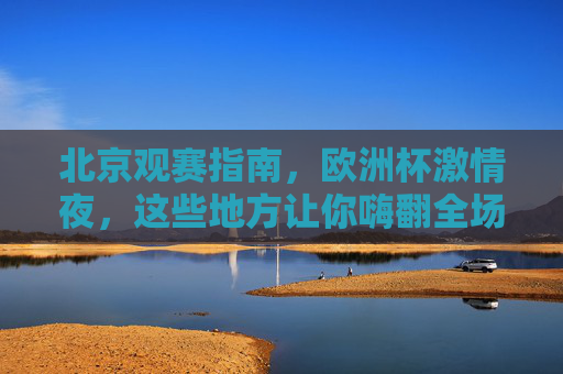 北京观赛指南,欧洲杯激情夜,这些地方让你嗨翻全场!北京欧洲杯观赛指南,嗨翻全场! 北京观赛指南,欧洲杯激情夜,这些地方让你嗨翻全场!北京欧洲杯观赛指南,嗨翻全场!