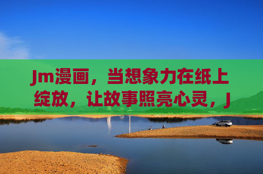 Jm漫画，当想象力在纸上绽放，让故事照亮心灵，Jm漫画，想象纸上绽，故事照心田