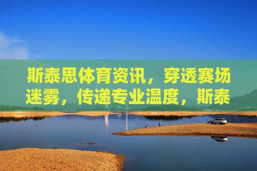 斯泰思体育资讯,穿透赛场迷雾,传递专业温度,斯泰思体育资讯,穿透赛场迷雾,传递专业温度 斯泰思体育资讯,穿透赛场迷雾,传递专业温度,斯泰思体育资讯,穿透赛场迷雾,传递专业温度