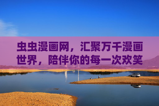虫虫漫画网，汇聚万千漫画世界，陪伴你的每一次欢笑与感动，虫虫漫画网，汇聚万千漫画世界，陪伴你笑与感动