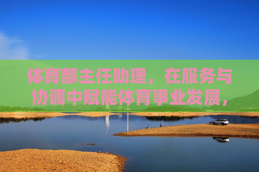 体育部主任助理,在服务与协调中赋能体育事业发展,体育部主任助理,以服务协调赋能体育事业发展 体育部主任助理,在服务与协调中赋能体育事业发展,体育部主任助理,以服务协调赋能体育事业发展