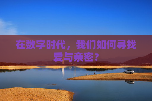 在数字时代,我们如何寻找爱与亲密? 在数字时代,我们如何寻找爱与亲密?