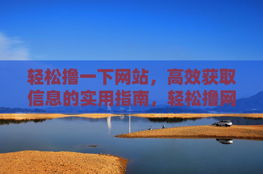 轻松撸一下网站,高效获取信息的实用指南,轻松撸网站,高效获取信息实用指南 轻松撸一下网站,高效获取信息的实用指南,轻松撸网站,高效获取信息实用指南
