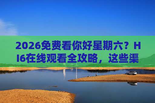 2026免费看你好星期六?HI6在线观看全攻略,这些渠道早知道!2026你好星期六免费看,HI6在线观看全攻略 2026免费看你好星期六?HI6在线观看全攻略,这些渠道早知道!2026你好星期六免费看,HI6在线观看全攻略