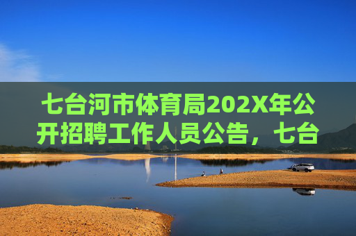 七台河市体育局202X年公开招聘工作人员公告,七台河市体育局202X年公开招聘工作人员公告 七台河市体育局202X年公开招聘工作人员公告,七台河市体育局202X年公开招聘工作人员公告