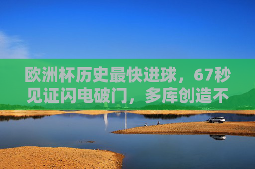 欧洲杯历史最快进球,67秒见证闪电破门,多库创造不朽纪录,多库67秒闪电破门!欧洲杯历史最快进球创不朽纪录 欧洲杯历史最快进球,67秒见证闪电破门,多库创造不朽纪录,多库67秒闪电破门!欧洲杯历史最快进球创不朽纪录
