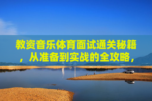 教资音乐体育面试通关秘籍,从准备到实战的全攻略,教资音乐体育面试通关秘籍,从准备到实战全攻略 教资音乐体育面试通关秘籍,从准备到实战的全攻略,教资音乐体育面试通关秘籍,从准备到实战全攻略