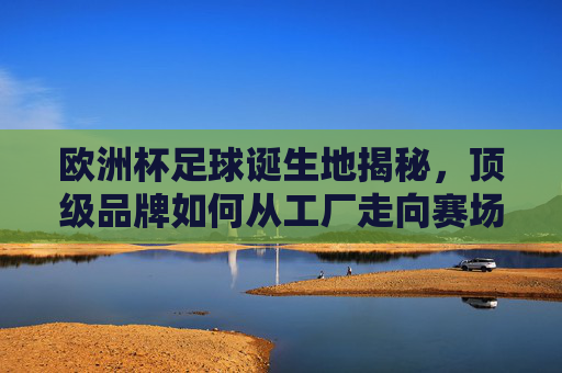 欧洲杯足球诞生地揭秘,顶级品牌如何从工厂走向赛场?欧洲杯足球诞生地,顶级品牌的赛场之路 欧洲杯足球诞生地揭秘,顶级品牌如何从工厂走向赛场?欧洲杯足球诞生地,顶级品牌的赛场之路