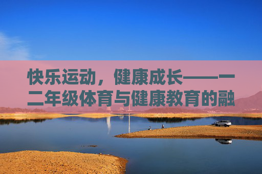 快乐运动，健康成长——一二年级体育与健康教育的融合实践，一二年级体育与健康快乐融合实践