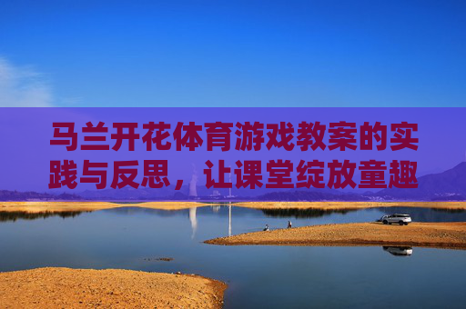马兰开花体育游戏教案的实践与反思,让课堂绽放童趣与活力 马兰开花体育游戏教案的实践与反思,让课堂绽放童趣与活力