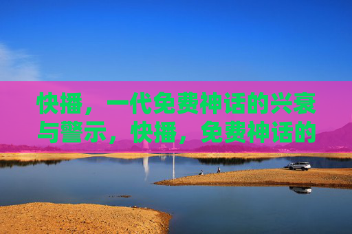 快播,一代免费神话的兴衰与警示,快播,免费神话的兴衰与警示 快播,一代免费神话的兴衰与警示,快播,免费神话的兴衰与警示