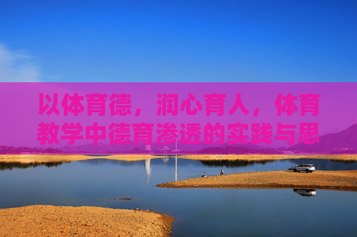 以体育德,润心育人,体育教学中德育渗透的实践与思考,以体育德,润心育人,体育教学中德育渗透的实践与思考 以体育德,润心育人,体育教学中德育渗透的实践与思考,以体育德,润心育人,体育教学中德育渗透的实践与思考