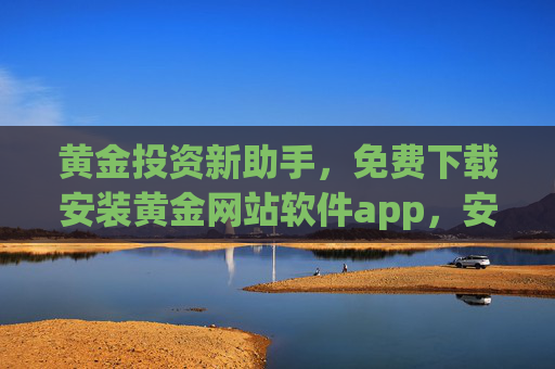 黄金投资新助手,免费下载安装黄金网站软件app,安全便捷尽在掌握 黄金投资新助手,免费下载安装黄金网站软件app,安全便捷尽在掌握