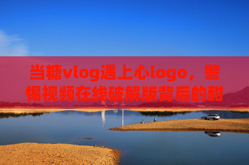 当糖vlog遇上心logo,警惕视频在线破解版背后的甜蜜陷阱,警惕视频破解版,甜蜜陷阱 当糖vlog遇上心logo,警惕视频在线破解版背后的甜蜜陷阱,警惕视频破解版,甜蜜陷阱