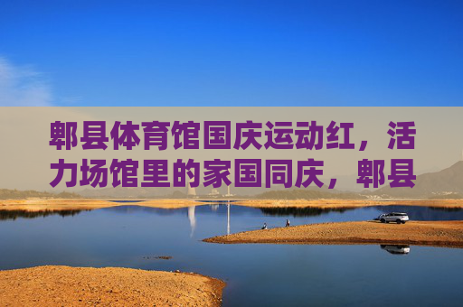 郫县体育馆国庆运动红,活力场馆里的家国同庆,郫县体育馆国庆运动红,活力场馆里的家国同庆 郫县体育馆国庆运动红,活力场馆里的家国同庆,郫县体育馆国庆运动红,活力场馆里的家国同庆