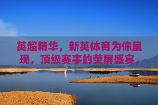 英超精华,新英体育为你呈现,顶级赛事的荧屏盛宴,新英体育英超精华,顶级赛事荧屏盛宴 英超精华,新英体育为你呈现,顶级赛事的荧屏盛宴,新英体育英超精华,顶级赛事荧屏盛宴
