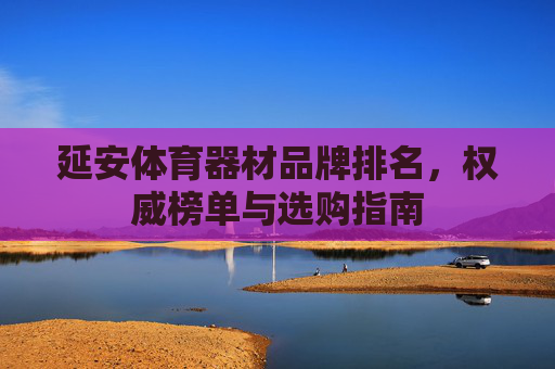 延安体育器材品牌排名,权威榜单与选购指南 延安体育器材品牌排名,权威榜单与选购指南