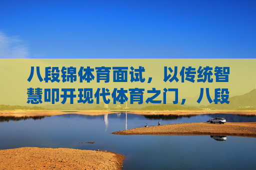八段锦体育面试,以传统智慧叩开现代体育之门,八段锦体育面试,传统智慧叩开现代体育之门 八段锦体育面试,以传统智慧叩开现代体育之门,八段锦体育面试,传统智慧叩开现代体育之门