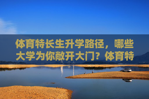 体育特长生升学路径,哪些大学为你敞开大门?体育特长生升学路径,哪些大学为你敞开大门? 体育特长生升学路径,哪些大学为你敞开大门?体育特长生升学路径,哪些大学为你敞开大门?