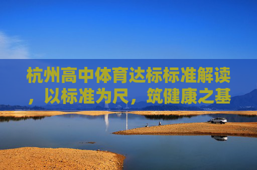杭州高中体育达标标准解读,以标准为尺,筑健康之基,杭州高中体育达标标准解读,以标准为尺,筑健康之基 杭州高中体育达标标准解读,以标准为尺,筑健康之基,杭州高中体育达标标准解读,以标准为尺,筑健康之基