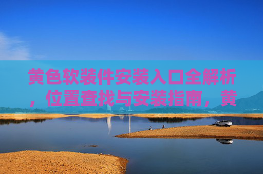 黄色软装件安装入口全解析,位置查找与安装指南,黄色软装件安装入口,位置查找与安装全解析 黄色软装件安装入口全解析,位置查找与安装指南,黄色软装件安装入口,位置查找与安装全解析