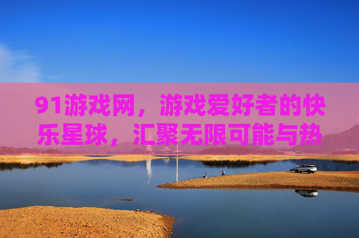 91游戏网,游戏爱好者的快乐星球,汇聚无限可能与热爱,91游戏网,游戏爱好者的快乐星球,汇聚热爱与无限可能 91游戏网,游戏爱好者的快乐星球,汇聚无限可能与热爱,91游戏网,游戏爱好者的快乐星球,汇聚热爱与无限可能