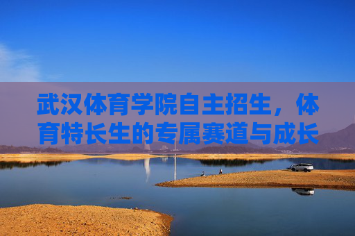武汉体育学院自主招生,体育特长生的专属赛道与成长机遇,武汉体育学院自主招生,体育特长生的专属赛道与成长机遇 武汉体育学院自主招生,体育特长生的专属赛道与成长机遇,武汉体育学院自主招生,体育特长生的专属赛道与成长机遇