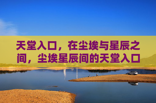 天堂入口,在尘埃与星辰之间,尘埃星辰间的天堂入口 天堂入口,在尘埃与星辰之间,尘埃星辰间的天堂入口