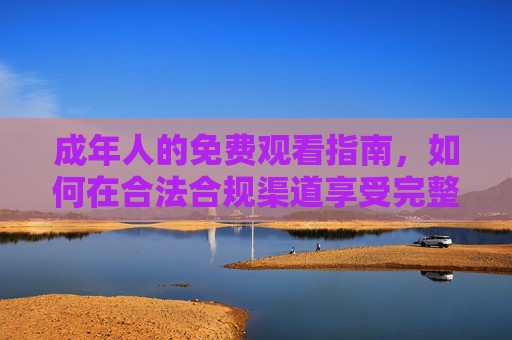 成年人的免费观看指南,如何在合法合规渠道享受完整内容体验,成年人免费合法合规完整内容观看指南 成年人的免费观看指南,如何在合法合规渠道享受完整内容体验,成年人免费合法合规完整内容观看指南