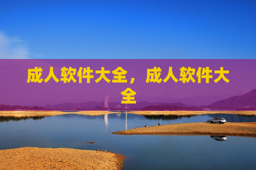 成人软件大全,成人软件大全 成人软件大全,成人软件大全