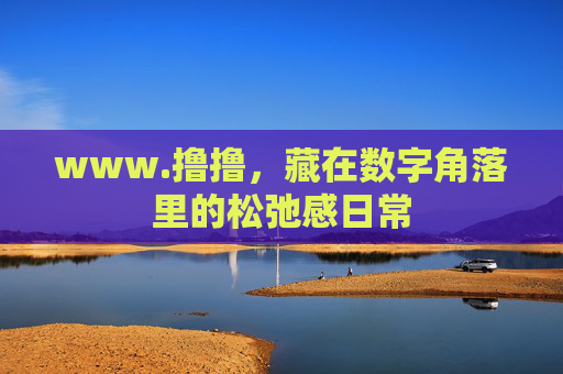 www.撸撸,藏在数字角落里的松弛感日常 www.撸撸,藏在数字角落里的松弛感日常