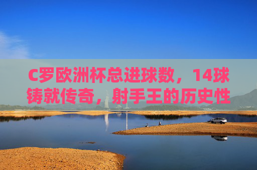 C罗欧洲杯总进球数,14球铸就传奇,射手王的历史性里程碑,C罗14球荣膺欧洲杯射手王,成就历史性传奇 C罗欧洲杯总进球数,14球铸就传奇,射手王的历史性里程碑,C罗14球荣膺欧洲杯射手王,成就历史性传奇