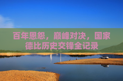百年恩怨，巅峰对决，国家德比历史交锋全记录