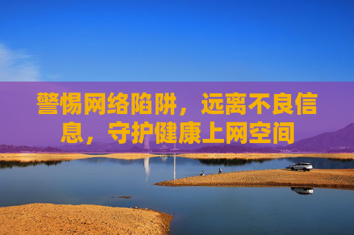 警惕网络陷阱,远离不良信息,守护健康上网空间 警惕网络陷阱,远离不良信息,守护健康上网空间