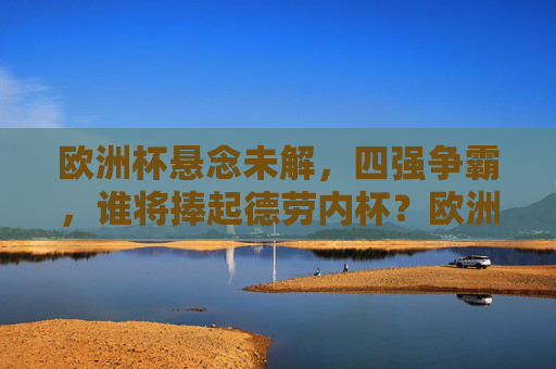 欧洲杯悬念未解,四强争霸,谁将捧起德劳内杯?欧洲杯四强争霸,德劳内杯悬念待决 欧洲杯悬念未解,四强争霸,谁将捧起德劳内杯?欧洲杯四强争霸,德劳内杯悬念待决