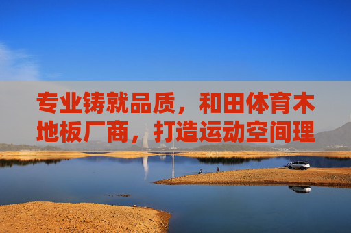 专业铸就品质,和田体育木地板厂商,打造运动空间理想之选,和田体育木地板,专业铸就品质,运动空间理想之选 专业铸就品质,和田体育木地板厂商,打造运动空间理想之选,和田体育木地板,专业铸就品质,运动空间理想之选