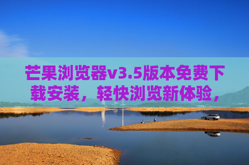 芒果浏览器v3.5版本免费下载安装,轻快浏览新体验,即刻开启你的高效上网之旅,芒果浏览器v3.5免费下载,轻快高效,开启新上网体验 芒果浏览器v3.5版本免费下载安装,轻快浏览新体验,即刻开启你的高效上网之旅,芒果浏览器v3.5免费下载,轻快高效,开启新上网体验
