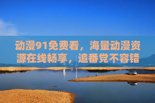 动漫91免费看,海量动漫资源在线畅享,追番党不容错过,动漫91免费看,海量动漫资源在线畅享,追番党不容错过 动漫91免费看,海量动漫资源在线畅享,追番党不容错过,动漫91免费看,海量动漫资源在线畅享,追番党不容错过
