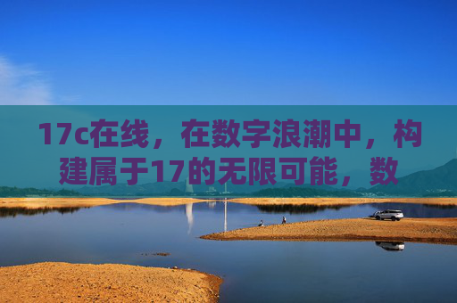 17c在线,在数字浪潮中,构建属于17的无限可能,数字浪潮中,17c在线构筑无限可能 17c在线,在数字浪潮中,构建属于17的无限可能,数字浪潮中,17c在线构筑无限可能