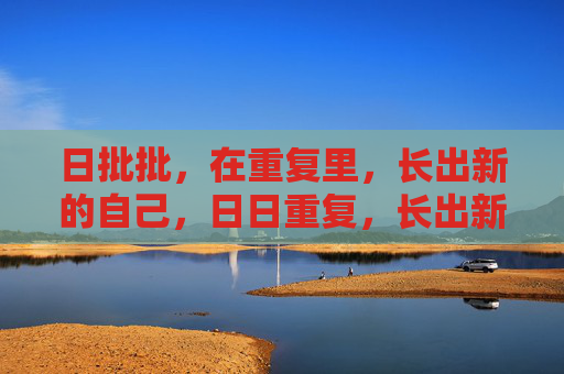 日批批,在重复里,长出新的自己,日日重复,长出新我 日批批,在重复里,长出新的自己,日日重复,长出新我