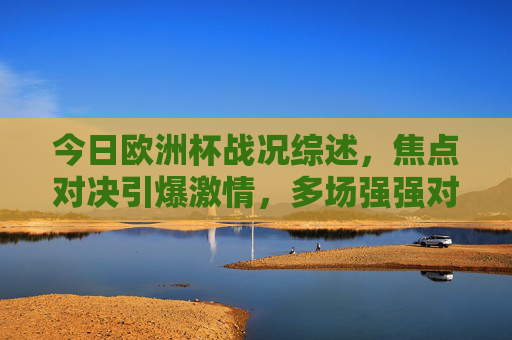 今日欧洲杯战况综述,焦点对决引爆激情,多场强强对话结果出炉,今日欧洲杯战况综述,焦点对决强强对话结果出炉 今日欧洲杯战况综述,焦点对决引爆激情,多场强强对话结果出炉,今日欧洲杯战况综述,焦点对决强强对话结果出炉