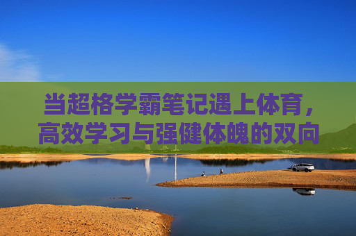 当超格学霸笔记遇上体育,高效学习与强健体魄的双向奔赴,超格学霸笔记遇上体育,高效学习与强健体魄的双向奔赴 当超格学霸笔记遇上体育,高效学习与强健体魄的双向奔赴,超格学霸笔记遇上体育,高效学习与强健体魄的双向奔赴