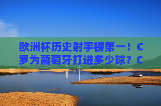 欧洲杯历史射手榜第一!C罗为葡萄牙打进多少球?C罗欧洲杯历史射手榜第一!为葡萄牙打进多少球? 欧洲杯历史射手榜第一!C罗为葡萄牙打进多少球?C罗欧洲杯历史射手榜第一!为葡萄牙打进多少球?