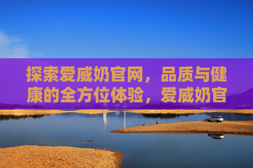 探索爱威奶官网,品质与健康的全方位体验,爱威奶官网,品质与健康的全方位体验 探索爱威奶官网,品质与健康的全方位体验,爱威奶官网,品质与健康的全方位体验