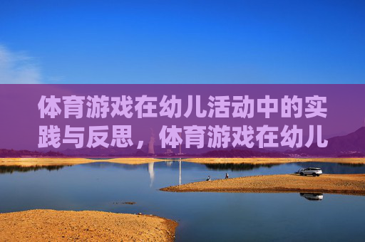 体育游戏在幼儿活动中的实践与反思,体育游戏在幼儿活动中的实践·反思 体育游戏在幼儿活动中的实践与反思,体育游戏在幼儿活动中的实践·反思